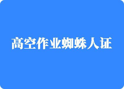 玩骚屄射精视频高空作业蜘蛛人证